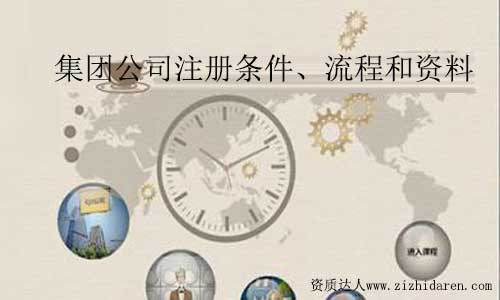 集團公司注冊條件:集團公司成立條件要求及資料規(guī)定