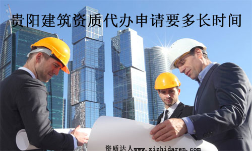 貴陽建筑資質(zhì)代辦申請要多長時間