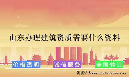 山東辦理建筑資質(zhì)需要什么資料